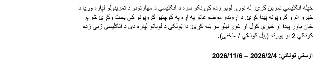 خپله انګلیسي تمرین کړئ. له نورو لوی
 و زده کوونکو سره د انګلیسي د مهارتونو د تمرینولو لپاره وړیا د خبرو اترو 
 ګروپونه پیدا کړئ. د اړوندو موضوعاتو په اړه په کوچنیو ګروپونو کې بحث وکړئ
  څو پر ځان باور پیدا او خبرې کول او غوږ نیلو مو ښه کړئ. دا ټولګی د لویان
 و لپاره دی د انګلیسي ژبې زده کونکي 2 او پورته (پیل کونکي / منځنی). اوسني
  ټولګي: 4/2/2026 – 6/11/2026